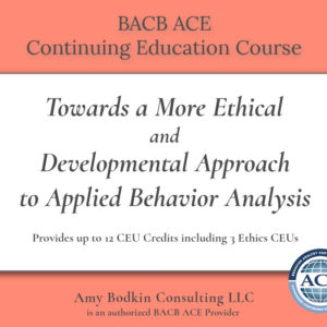 BACB ACE Ethics Continuing Education Credit Course: Towards a More Ethical and Developmental Approach to Behavior Analytic Therapy with Autistic Children by Amy Bodkin, EdS